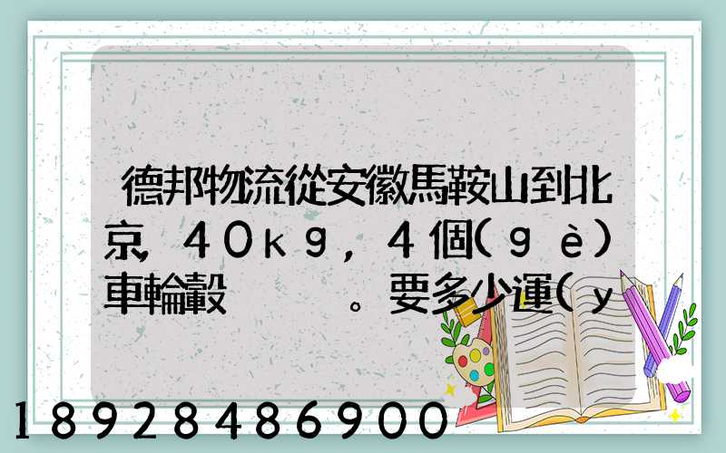 德邦物流從安徽馬鞍山到北京,40kg,4個(gè)車輪轂。要多少運(yùn)費(fèi)